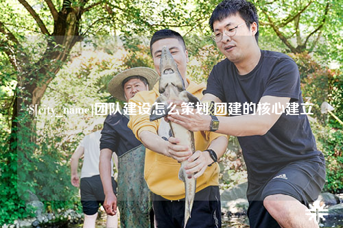 广东团队建设怎么策划 团建的核心建立