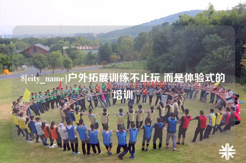 广东户外拓展训练不止玩 而是体验式的培训